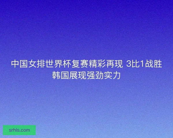 中国女排世界杯复赛精彩再现 3比1战胜韩国展现强劲实力