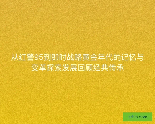 从红警95到即时战略黄金年代的记忆与变革探索发展回顾经典传承