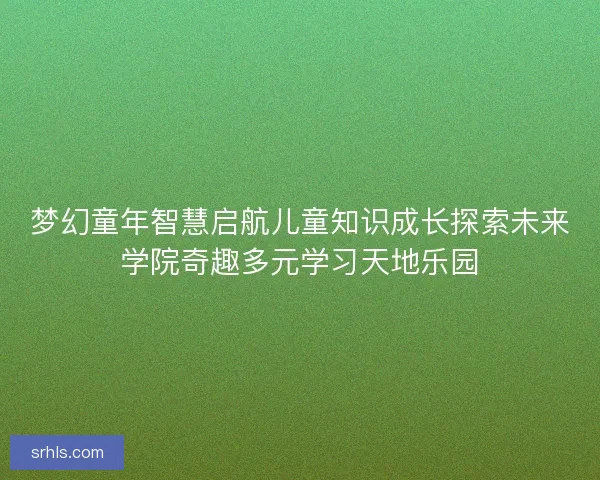 梦幻童年智慧启航儿童知识成长探索未来学院奇趣多元学习天地乐园