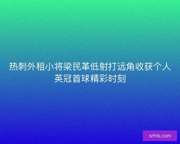 热刺外租小将梁民革低射打远角收获个人英冠首球精彩时刻